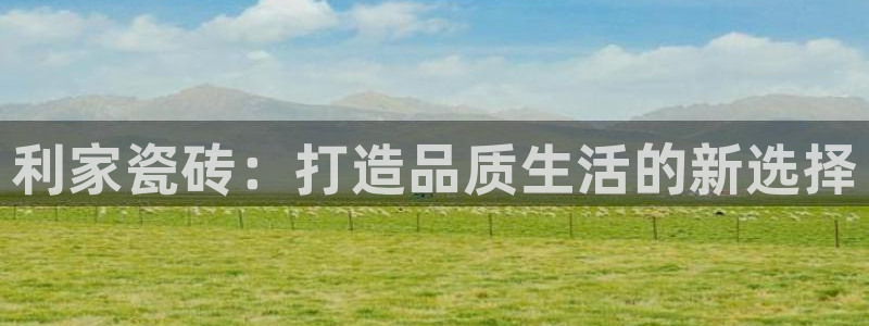 ug环球国际官网：利家瓷砖：打造品质生活